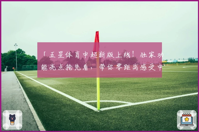 「五星体育中超新版上线！独家功能亮点抢先看，带你零距离感受中超赛场激情」