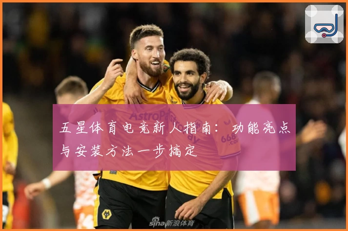 五星体育电竞新人指南：功能亮点与安装方法一步搞定