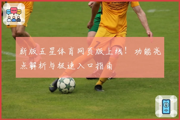 新版五星体育网页版上线！功能亮点解析与极速入口指南