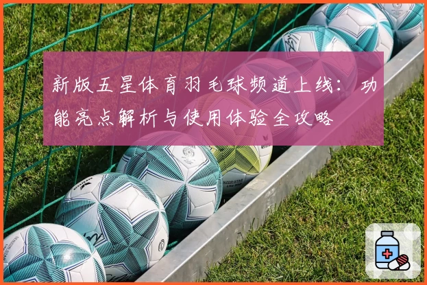 新版五星体育羽毛球频道上线：功能亮点解析与使用体验全攻略