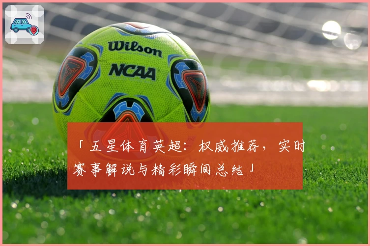 「五星体育英超：权威推荐，实时赛事解说与精彩瞬间总结」