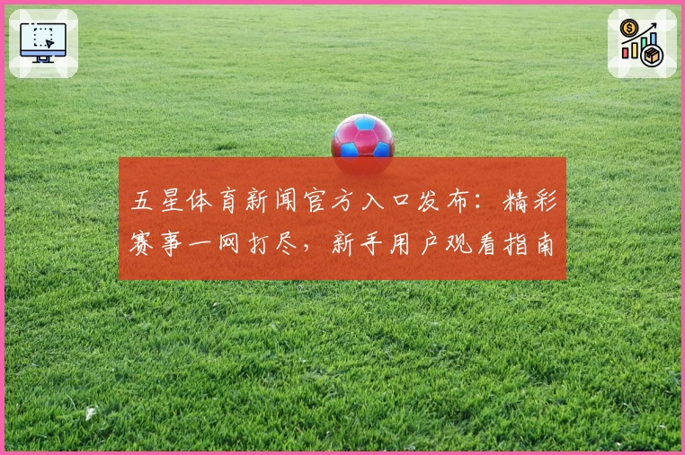 五星体育新闻官方入口发布:精彩赛事一网打尽,新手用户观看指南全解析