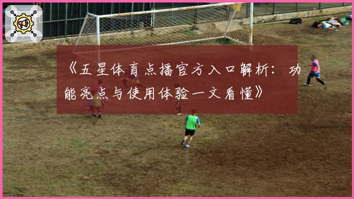《五星体育点播官方入口解析:功能亮点与使用体验一文看懂》