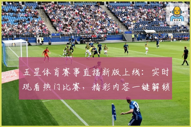 五星体育赛事直播新版上线：实时观看热门比赛，精彩内容一键解锁