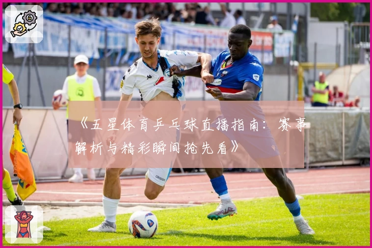 《五星体育乒乓球直播指南：赛事解析与精彩瞬间抢先看》