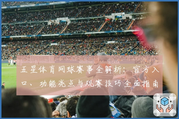 五星体育网球赛事全解析：官方入口、功能亮点与观赛技巧全面指南