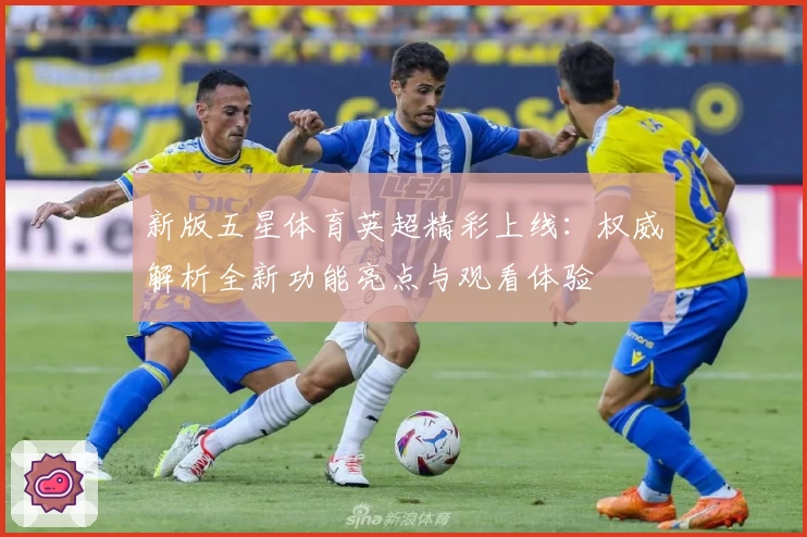 新版五星体育英超精彩上线：权威解析全新功能亮点与观看体验