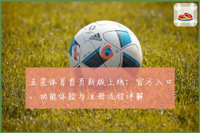 五星体育首页新版上线：官方入口、功能体验与注册流程详解
