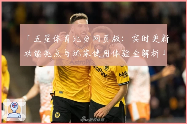 「五星体育比分网页版：实时更新功能亮点与玩家使用体验全解析」