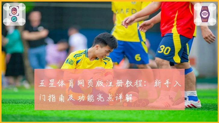 五星体育网页版注册教程：新手入门指南及功能亮点详解