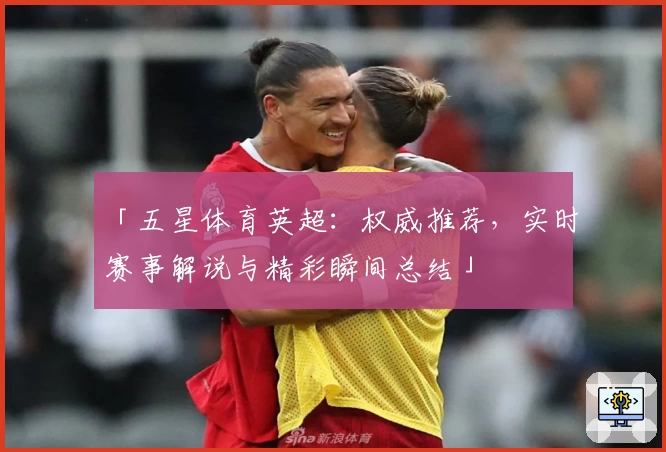 「五星体育英超:权威推荐,实时赛事解说与精彩瞬间总结」