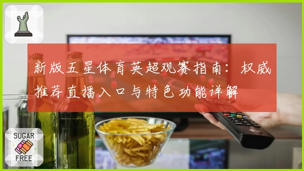 新版五星体育英超观赛指南：权威推荐直播入口与特色功能详解