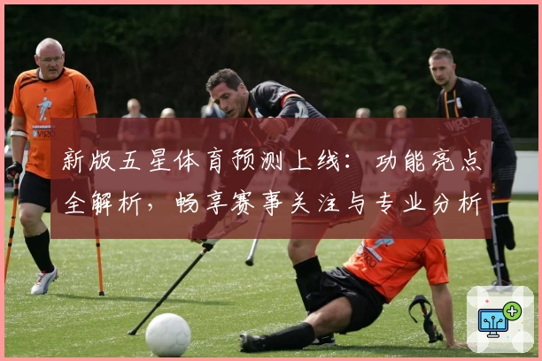新版五星体育预测上线：功能亮点全解析，畅享赛事关注与专业分析轻松体验