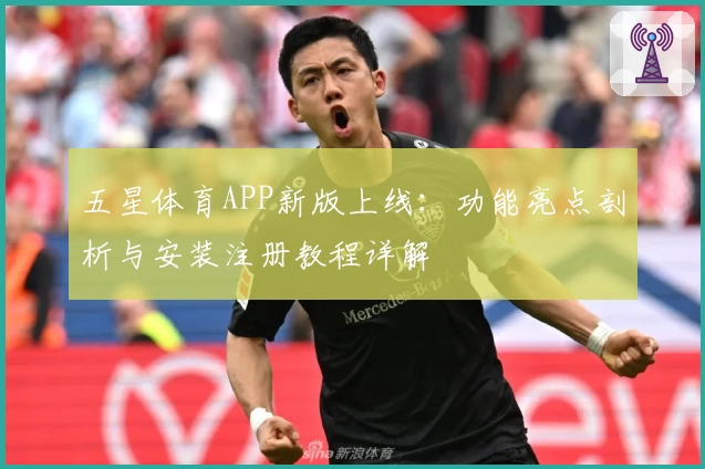 五星体育APP新版上线：功能亮点剖析与安装注册教程详解