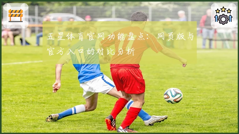 五星体育官网功能盘点:网页版与官方入口的对比分析