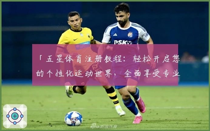 「五星体育注册教程：轻松开启您的个性化运动世界，全面享受专业赛事与高清直播」