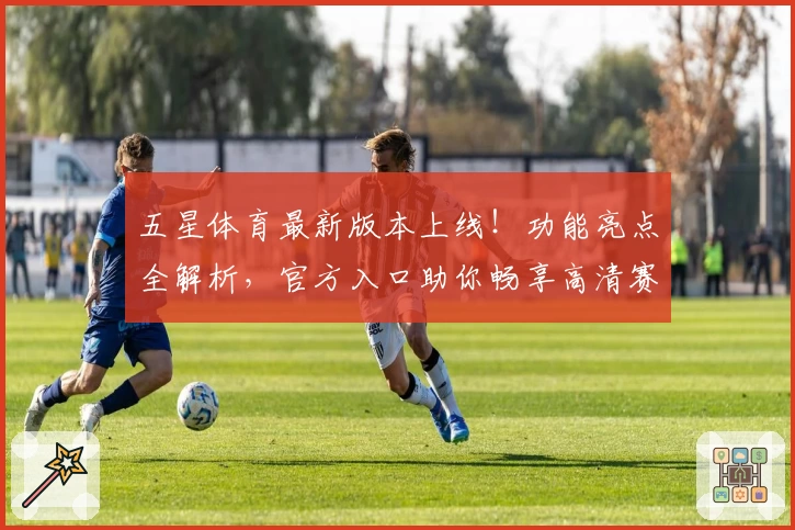 五星体育最新版本上线！功能亮点全解析，官方入口助你畅享高清赛事体验