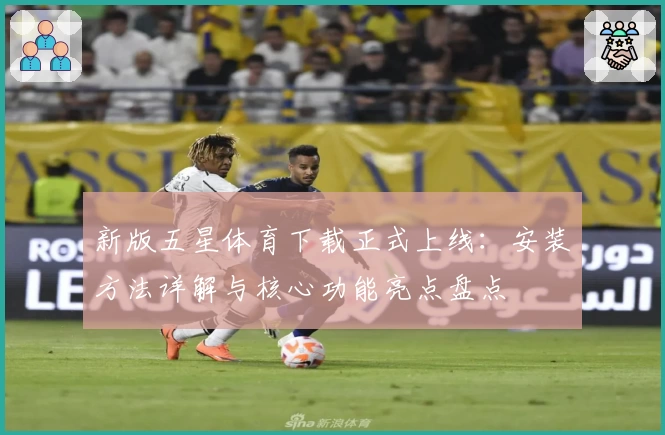 新版五星体育下载正式上线：安装方法详解与核心功能亮点盘点