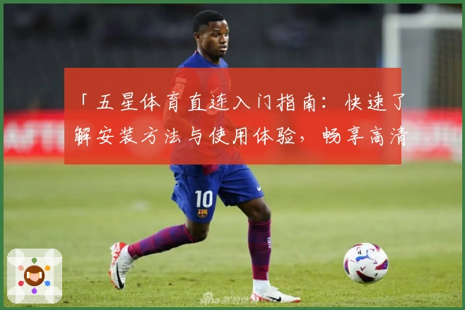 「五星体育直连入门指南：快速了解安装方法与使用体验，畅享高清赛事」