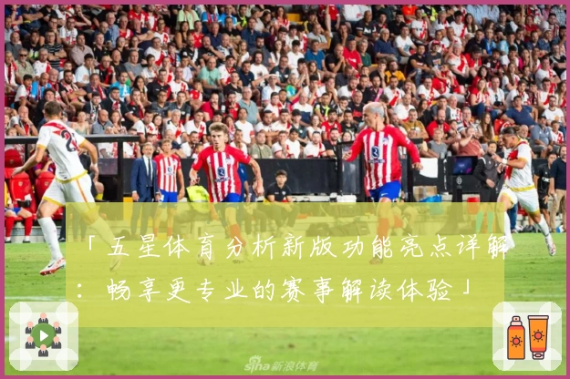 「五星体育分析新版功能亮点详解：畅享更专业的赛事解读体验」