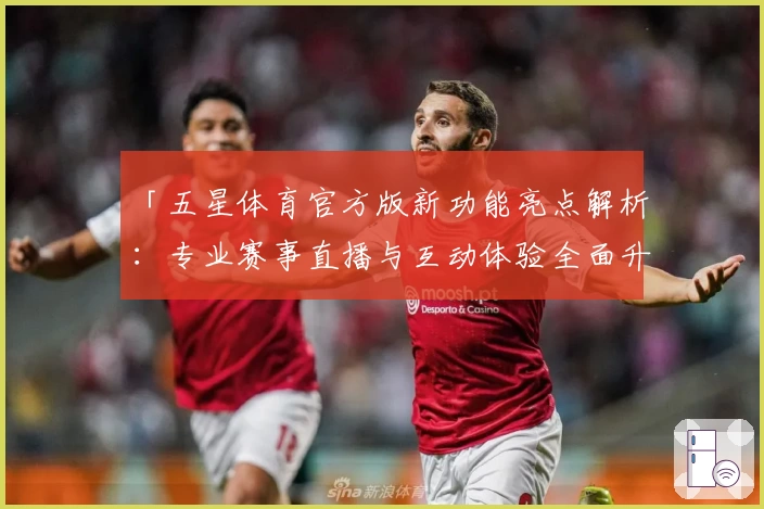 「五星体育官方版新功能亮点解析：专业赛事直播与互动体验全面升级」