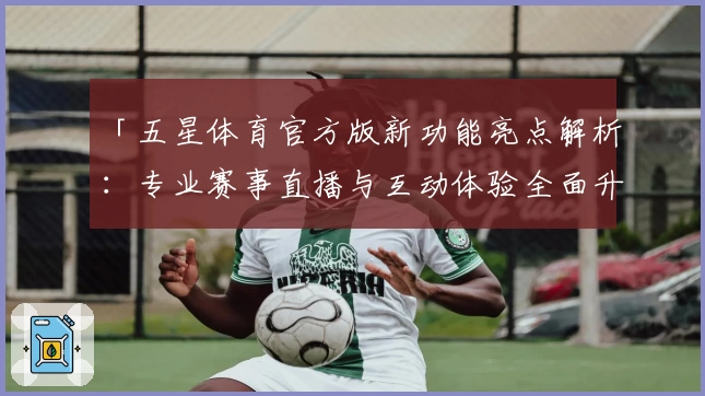 「五星体育官方版新功能亮点解析：专业赛事直播与互动体验全面升级」