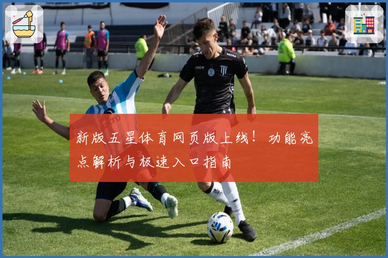 新版五星体育网页版上线！功能亮点解析与极速入口指南