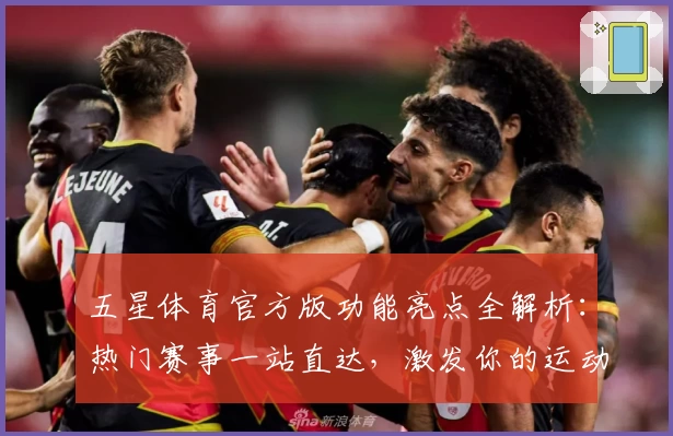 五星体育官方版功能亮点全解析：热门赛事一站直达，激发你的运动激情