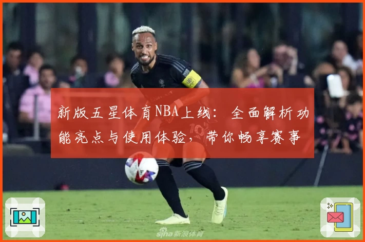新版五星体育NBA上线:全面解析功能亮点与使用体验,带你畅享赛事精彩