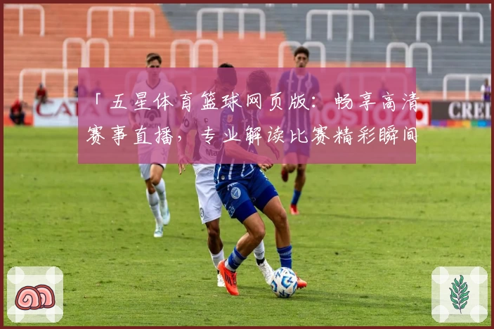 「五星体育篮球网页版：畅享高清赛事直播，专业解读比赛精彩瞬间」