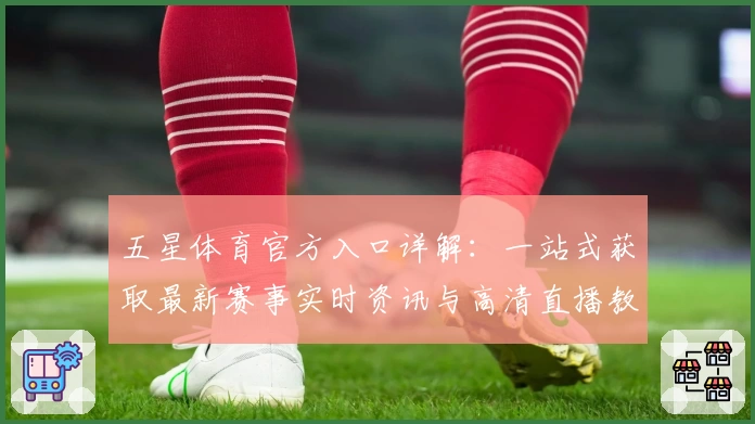 五星体育官方入口详解:一站式获取最新赛事实时资讯与高清直播教程
